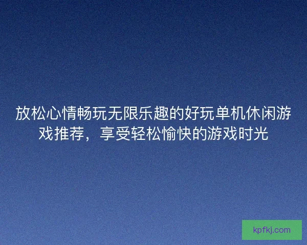 放松心情畅玩无限乐趣的好玩单机休闲游戏推荐，享受轻松愉快的游戏时光