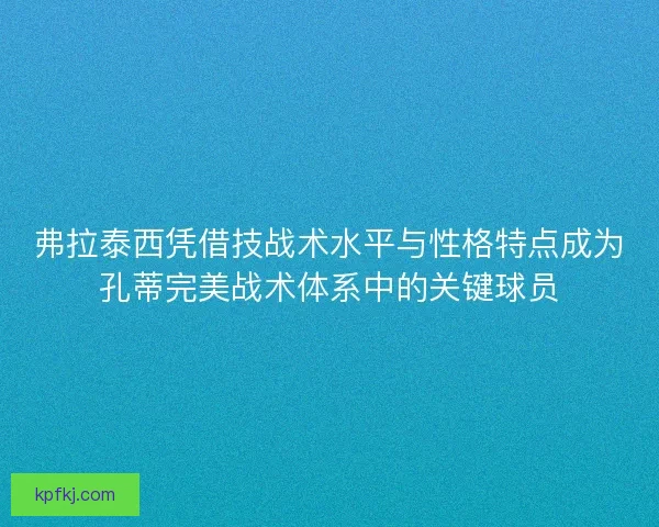 弗拉泰西凭借技战术水平与性格特点成为孔蒂完美战术体系中的关键球员