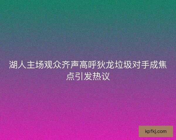 湖人主场观众齐声高呼狄龙垃圾对手成焦点引发热议