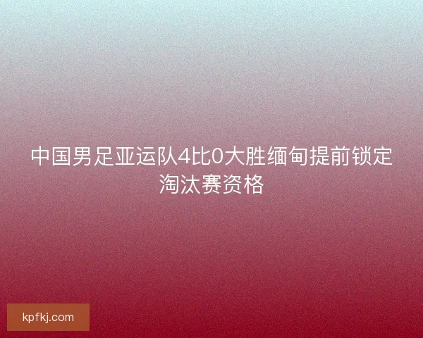 中国男足亚运队4比0大胜缅甸提前锁定淘汰赛资格