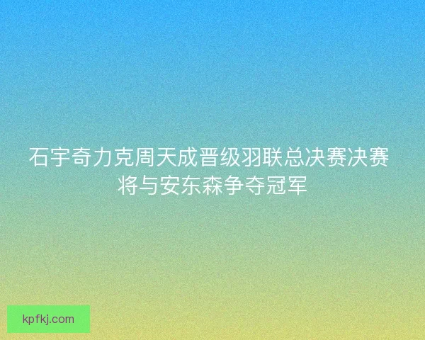 石宇奇力克周天成晋级羽联总决赛决赛 将与安东森争夺冠军