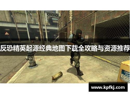 反恐精英起源经典地图下载全攻略与资源推荐