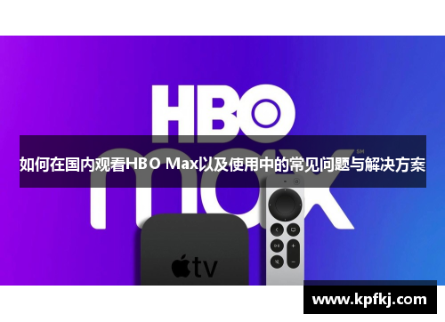 如何在国内观看HBO Max以及使用中的常见问题与解决方案