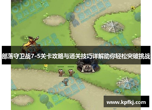 部落守卫战7-5关卡攻略与通关技巧详解助你轻松突破挑战